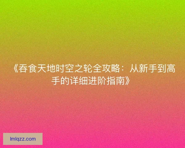 《吞食天地时空之轮全攻略：从新手到高手的详细进阶指南》