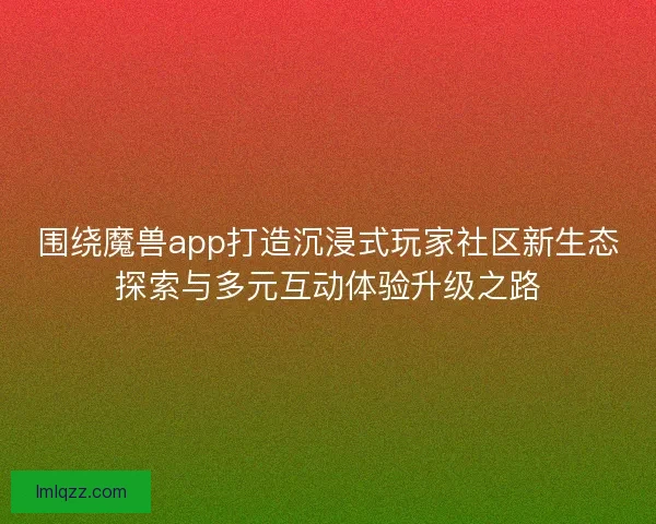 围绕魔兽app打造沉浸式玩家社区新生态探索与多元互动体验升级之路
