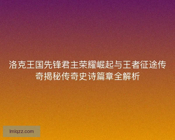 洛克王国先锋君主荣耀崛起与王者征途传奇揭秘传奇史诗篇章全解析