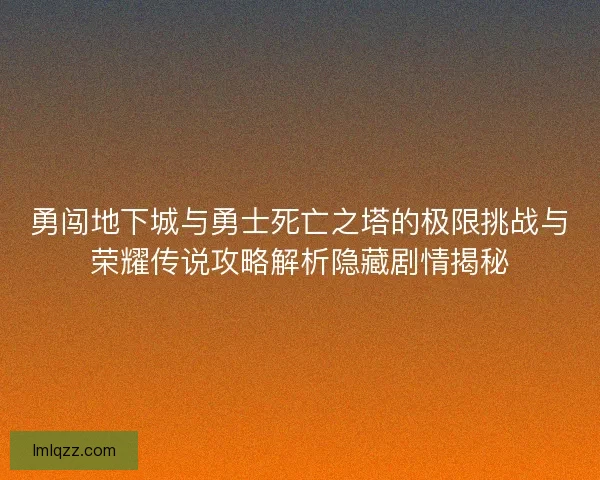 勇闯地下城与勇士死亡之塔的极限挑战与荣耀传说攻略解析隐藏剧情揭秘 勇闯地下城与勇士死亡之塔的极限挑战与荣耀传说攻略解析隐藏剧情揭秘