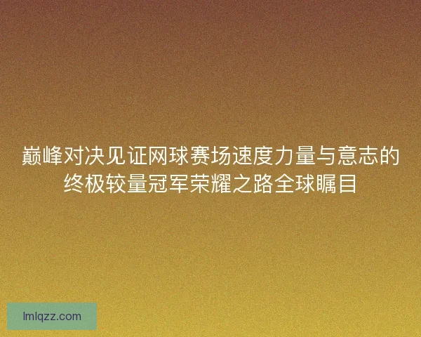 巅峰对决见证网球赛场速度力量与意志的终极较量冠军荣耀之路全球瞩目