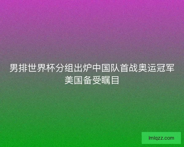 男排世界杯分组出炉中国队首战奥运冠军美国备受瞩目 男排世界杯分组出炉中国队首战奥运冠军美国备受瞩目