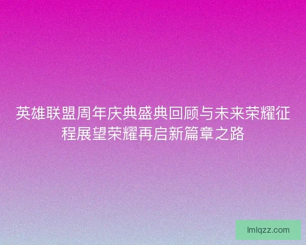英雄联盟周年庆典盛典回顾与未来荣耀征程展望荣耀再启新篇章之路