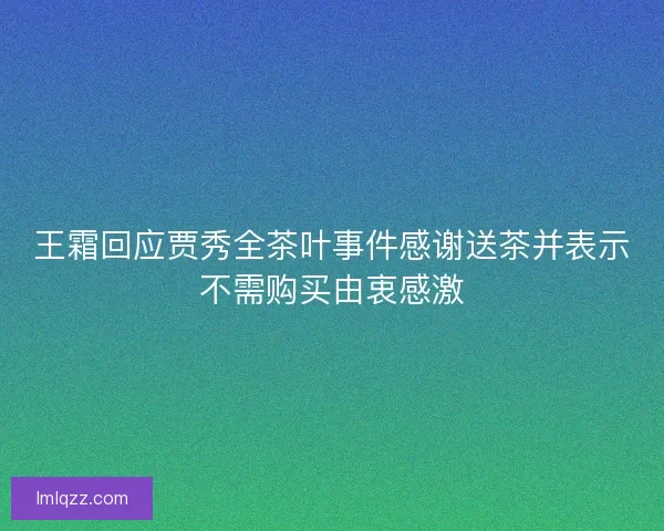 王霜回应贾秀全茶叶事件感谢送茶并表示不需购买由衷感激