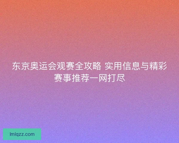 东京奥运会观赛全攻略 实用信息与精彩赛事推荐一网打尽