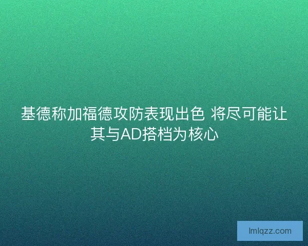 基德称加福德攻防表现出色 将尽可能让其与AD搭档为核心 基德称加福德攻防表现出色 将尽可能让其与AD搭档为核心