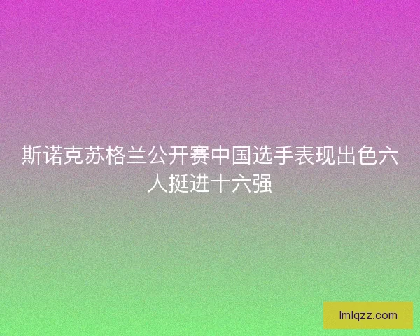 斯诺克苏格兰公开赛中国选手表现出色六人挺进十六强