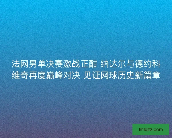 法网男单决赛激战正酣 纳达尔与德约科维奇再度巅峰对决 见证网球历史新篇章