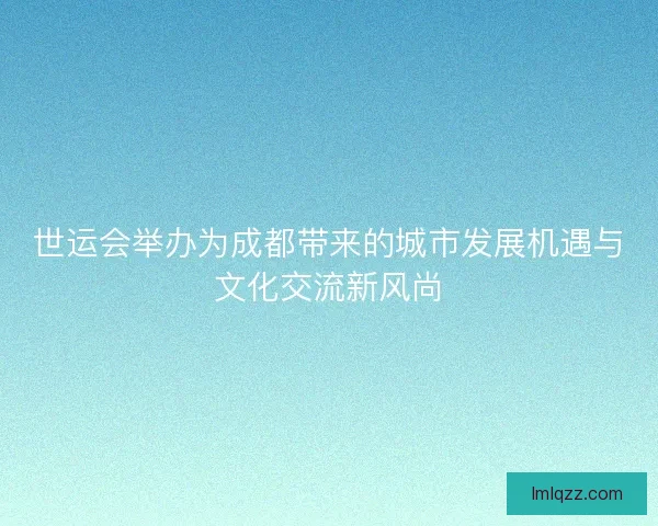 世运会举办为成都带来的城市发展机遇与文化交流新风尚
