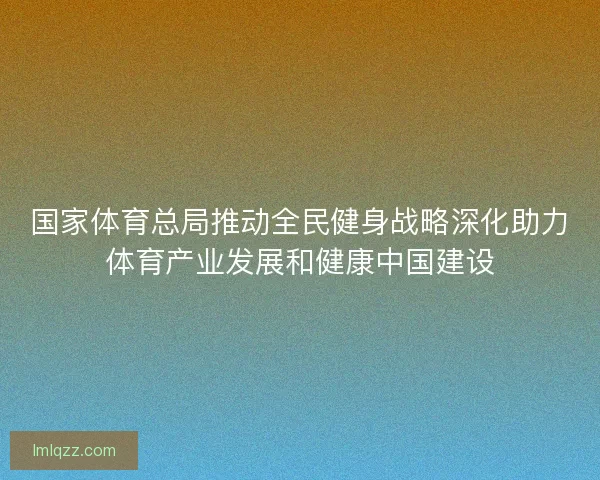 国家体育总局推动全民健身战略深化助力体育产业发展和健康中国建设