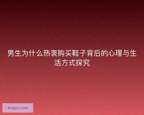 男生为什么热衷购买鞋子背后的心理与生活方式探究 男生为什么热衷购买鞋子背后的心理与生活方式探究