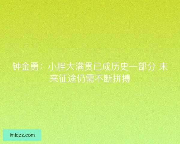 钟金勇：小胖大满贯已成历史一部分 未来征途仍需不断拼搏