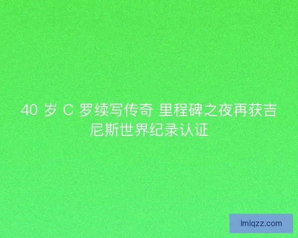 40 岁 C 罗续写传奇 里程碑之夜再获吉尼斯世界纪录认证