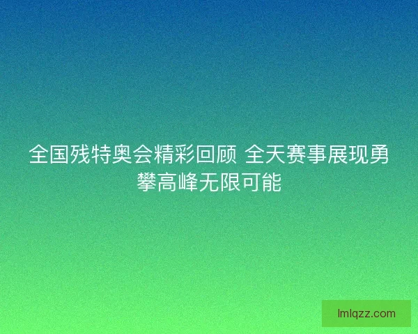 全国残特奥会精彩回顾 全天赛事展现勇攀高峰无限可能 全国残特奥会精彩回顾 全天赛事展现勇攀高峰无限可能