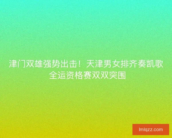 津门双雄强势出击！天津男女排齐奏凯歌 全运资格赛双双突围