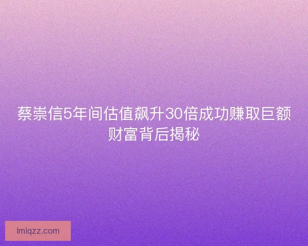 蔡崇信5年间估值飙升30倍成功赚取巨额财富背后揭秘