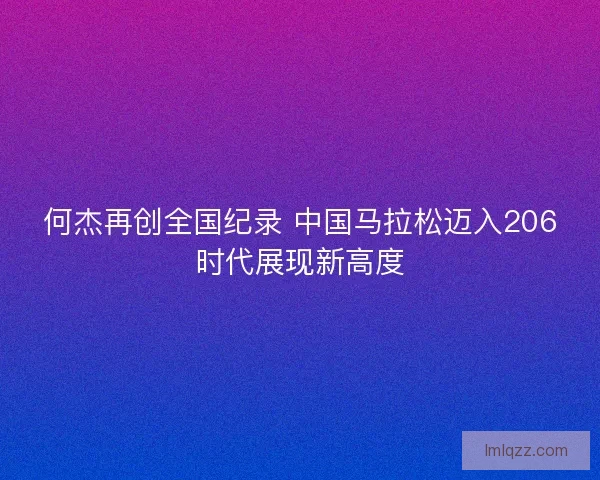 何杰再创全国纪录 中国马拉松迈入206时代展现新高度