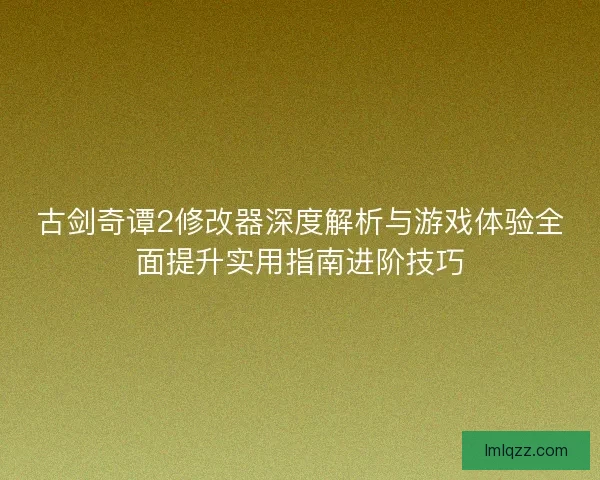 古剑奇谭2修改器深度解析与游戏体验全面提升实用指南进阶技巧