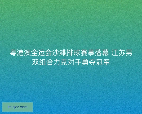 粤港澳全运会沙滩排球赛事落幕 江苏男双组合力克对手勇夺冠军