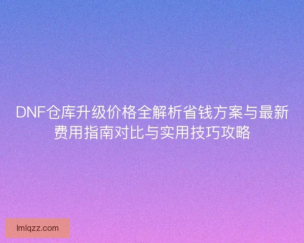 DNF仓库升级价格全解析省钱方案与最新费用指南对比与实用技巧攻略 DNF仓库升级价格全解析省钱方案与最新费用指南对比与实用技巧攻略