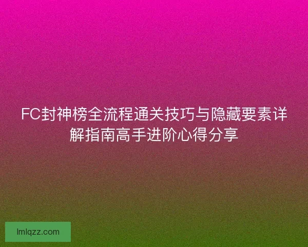 FC封神榜全流程通关技巧与隐藏要素详解指南高手进阶心得分享 FC封神榜全流程通关技巧与隐藏要素详解指南高手进阶心得分享