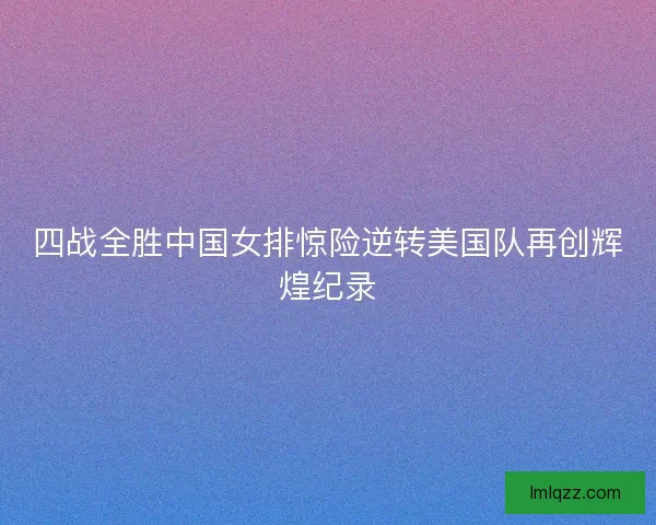 四战全胜中国女排惊险逆转美国队再创辉煌纪录 四战全胜中国女排惊险逆转美国队再创辉煌纪录
