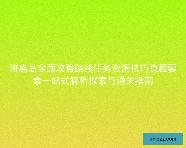 流离岛全面攻略路线任务资源技巧隐藏要素一站式解析探索与通关指南