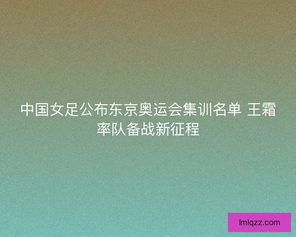 中国女足公布东京奥运会集训名单 王霜率队备战新征程