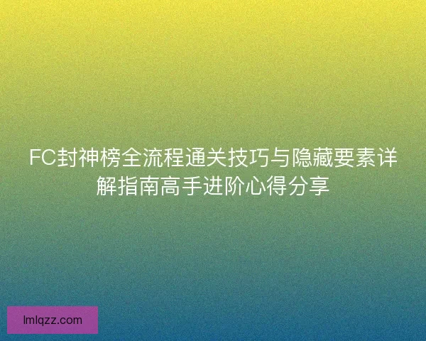 FC封神榜全流程通关技巧与隐藏要素详解指南高手进阶心得分享 FC封神榜全流程通关技巧与隐藏要素详解指南高手进阶心得分享