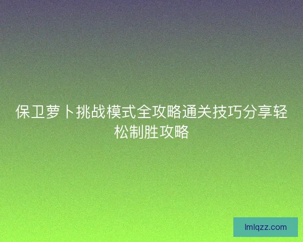保卫萝卜挑战模式全攻略通关技巧分享轻松制胜攻略