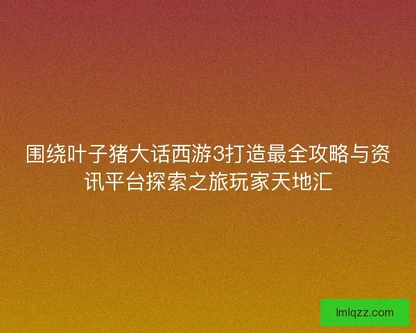 围绕叶子猪大话西游3打造最全攻略与资讯平台探索之旅玩家天地汇