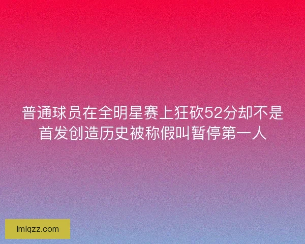 普通球员在全明星赛上狂砍52分却不是首发创造历史被称假叫暂停第一人