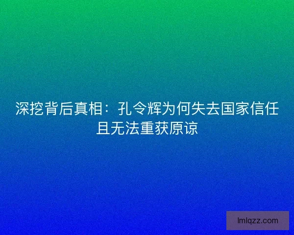 深挖背后真相：孔令辉为何失去国家信任且无法重获原谅