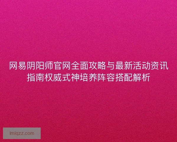 网易阴阳师官网全面攻略与最新活动资讯指南权威式神培养阵容搭配解析