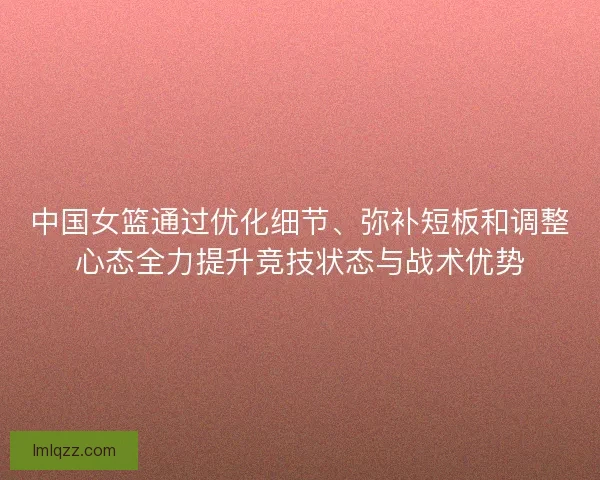 中国女篮通过优化细节、弥补短板和调整心态全力提升竞技状态与战术优势