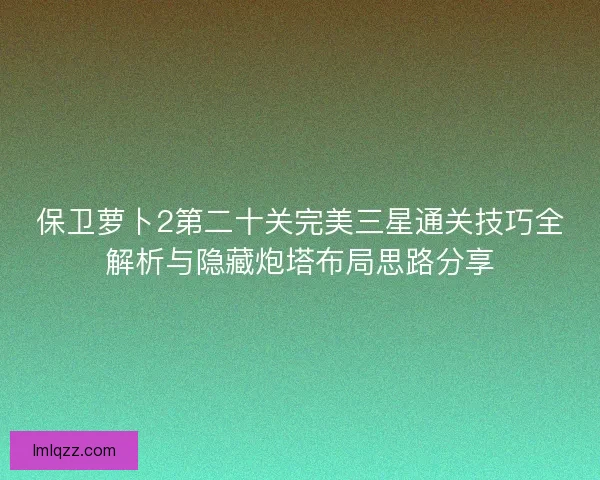 保卫萝卜2第二十关完美三星通关技巧全解析与隐藏炮塔布局思路分享