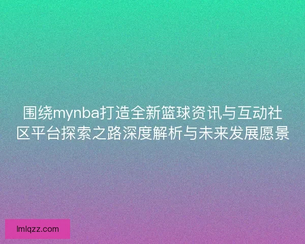 围绕mynba打造全新篮球资讯与互动社区平台探索之路深度解析与未来发展愿景
