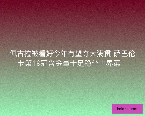 佩古拉被看好今年有望夺大满贯 萨巴伦卡第19冠含金量十足稳坐世界第一